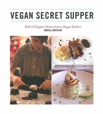 Vegan Secret Supper: Bold & Elegant Menus From a Rogue Kitchen by Merida Anderson 9781551524962