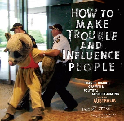 How To Make Trouble and Influence People: Pranks, Graffiti, & Political Mischief-Making from Across Australia Iain McIntyre 9781604865950