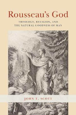 Rousseau's God: Theology, Religion, and the Natural Goodness of Man by John T. Scott 9780226825489