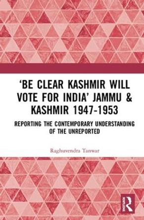 'Be Clear Kashmir will Vote for India' Jammu & Kashmir 1947-1953: Reporting the Contemporary Understanding of the Unreported by Raghuvendra Tanwar 9780367343002