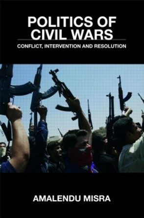 Politics of Civil Wars: Conflict, Intervention & Resolution by Amalendu Misra 9780415403467