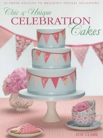 Chic & Unique Celebration Cakes: 30 Fresh Designs to Brighten Special Occasions by Zoe Clark 9780715338384