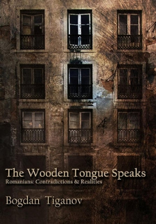 The Wooden Tongue Speaks: Romanians: Contradictions & Realities by Bogdan Tiganov 9780956665805