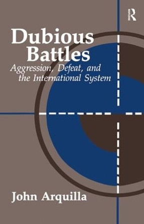 Dubious Battles: Aggression, Defeat, And The International System: Aggression, Defeat, & the International System by John Arquilla 9781138459281