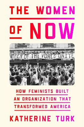 The Women of Now: How Feminists Built an Organization That Transformed America by Katherine Turk 9780374601539