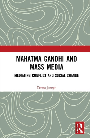 Mahatma Gandhi and Mass Media: Mediating Conflict and Social Change by Teresa Joseph 9780367617202