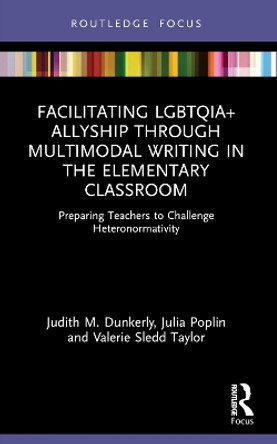 Facilitating LGBTQIA+ Allyship through Multimodal Writing in the Elementary Classroom: Preparing Teachers to Challenge Heteronormativity by Judith M. Dunkerly 9780367628192