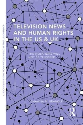 Television News and Human Rights in the US & UK: The Violations Will Not Be Televised by Shawna M. Brandle 9781138908413