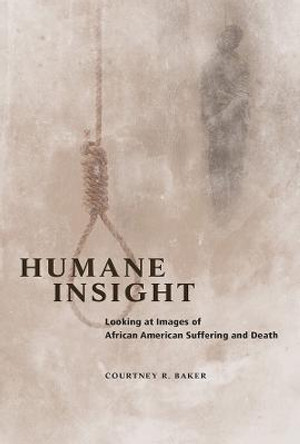 Humane Insight: Looking at Images of African American Suffering and Death by Courtney R. Baker