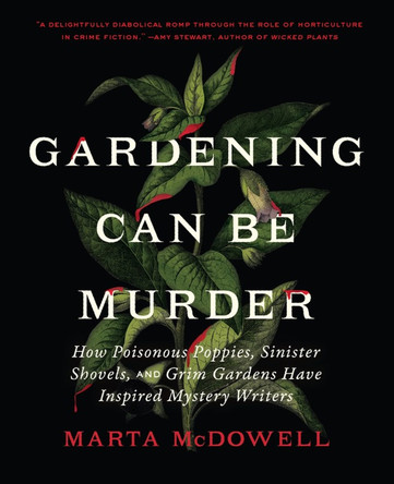 Gardening Can Be Murder: How Poisonous Poppies, Sinister Shovels, and Grim Gardens Have Inspired Mystery Writers by Marta McDowell 9781643261126