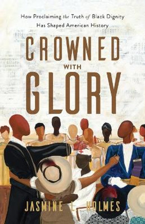 Crowned with Glory – How Proclaiming the Truth of Black Dignity Has Shaped American History by Jasmine L. Holmes 9781540903167