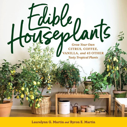 Edible Houseplants: Grow Your Own Citrus, Coffee, Vanilla, and 43 Other Tasty Tropical Plants by Byron E. Martin 9781635866780