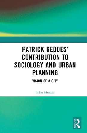 Patrick Geddes’ Contribution to Sociology and Urban Planning: Vision of A City by Indra Munshi 9781032102764