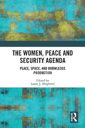 The Women, Peace and Security Agenda: Place, Space, and Knowledge Production by Laura J. Shepherd 9781032104652