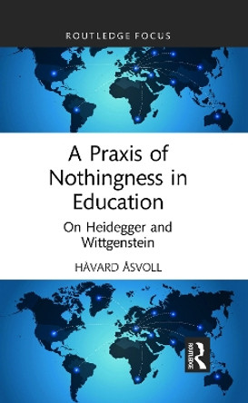 A Praxis of Nothingness in Education: On Heidegger and Wittgenstein by Håvard Åsvoll 9781032119397