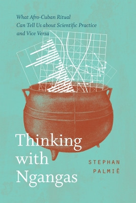 Thinking with Ngangas: What Afro-Cuban Ritual Can Tell Us about Scientific Practice and Vice Versa by Stephan Palmié 9780226825946