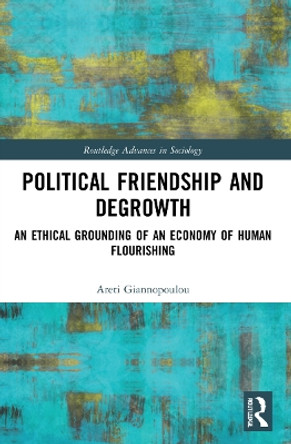 Political Friendship and Degrowth: An Ethical Grounding of an Economy of Human Flourishing by Areti Giannopoulou 9780367757984