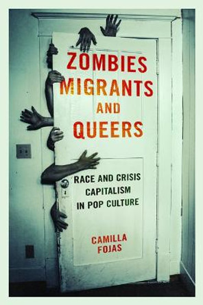 Zombies, Migrants, and Queers: Race and Crisis Capitalism in Pop Culture by Camilla Fojas