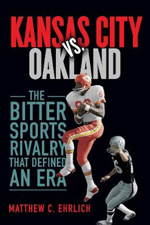 Kansas City vs. Oakland: The Bitter Sports Rivalry That Defined an Era by Matthew C. Ehrlich