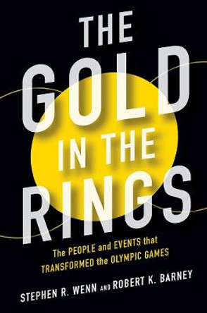 The Gold in the Rings: The People and Events That Transformed the Olympic Games by Stephen R Wenn