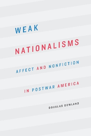 Weak Nationalisms: Affect and Nonfiction in Postwar America by Douglas Dowland 9781496200501