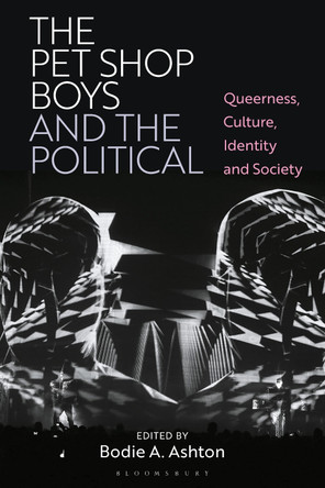 The Pet Shop Boys and the Political: Queerness, Culture, Identity and Society by Dr Bodie A. Ashton 9781350331563