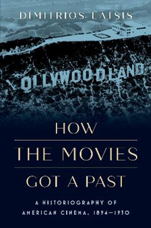 How the Movies Got a Past: A Historiography of American Cinema, 1894-1930 by Dimitrios Latsis 9780197689271