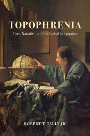 Topophrenia: Place, Narrative, and the Spatial Imagination by Robert T. Tally, Jr.