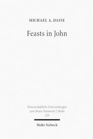 Feasts in John: Jewish Festivals and Jesus' &quot;Hour&quot; in the Fourth Gospel by Michael A Daise 9783161490187