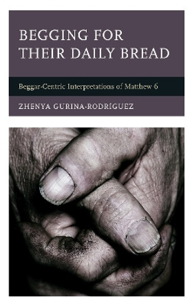 Begging for Their Daily Bread: Beggar-Centric Interpretations of Matthew 6 by Zhenya Gurina-Rodriguez 9781978710627