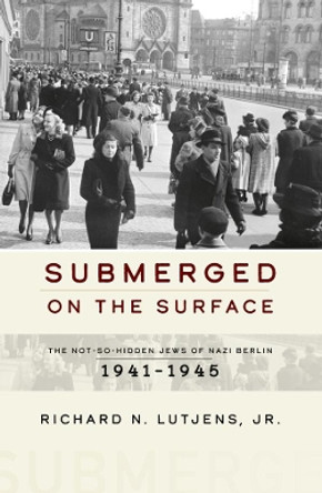 Submerged on the Surface: The Not-So-Hidden Jews of Nazi Berlin, 1941-1945 by Richard N. Lutjens, Jr. 9781800736511