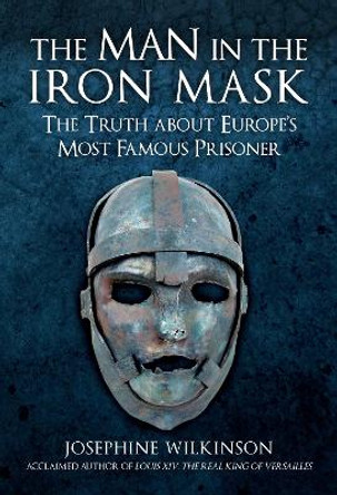 The Man in the Iron Mask: The Truth about Europe's Most Famous Prisoner by Josephine Wilkinson