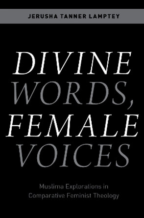 Divine Words, Female Voices: Muslima Explorations in Comparative Feminist Theology by Jerusha Tanner Lamptey 9780197652794