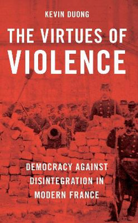 The Virtues of Violence: Democracy Against Disintegration in Modern France by Kevin Duong 9780197657157