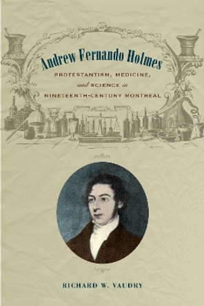 Andrew Fernando Holmes: Protestantism, Medicine, and Science in Nineteenth-Century Montreal by Richard Vaudry 9781487502195