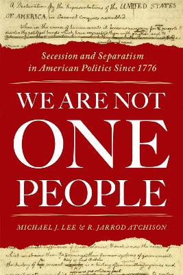 We Are Not One People: Secession and Separatism in American Politics Since 1776 by Michael J. Lee 9780190876517