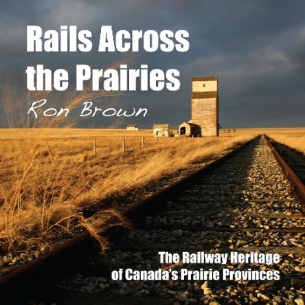 Rails Across the Prairies: The Railway Heritage of Canada's Prairie Provinces by Ron Brown 9781459702158