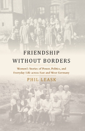 Friendship without Borders: Women's Stories of Power, Politics, and Everyday Life across East and West Germany by Phil Leask 9781805391180