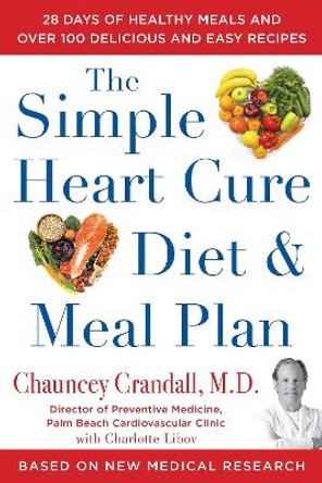 The Simple Heart Cure Diet and Meal Plan: A 12-Week Solution to Stop and Reverse Heart Disease by Chauncey Crandall 9781630061234