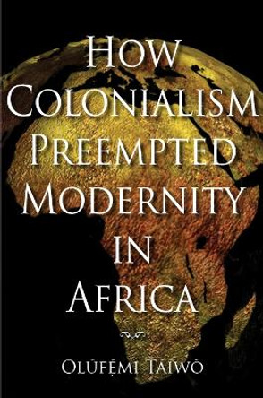 How Colonialism Preempted Modernity in Africa by Olufemi Taiwo