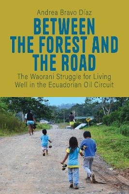 Between the Forest and the Road: The Waorani Struggle for Living Well in the Ecuadorian Oil Circuit by Andrea Bravo Díaz 9781805390572