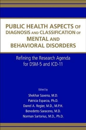 Public Health Aspects of Diagnosis and Classification of Mental and Behavioral Disorders: Refining the Research Agenda for DSM-5 and ICD-11 by Shekhar Saxena 9780890423493