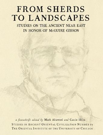 From Sherds to Landscapes: Studies on the Ancient Near East in Honor of McGuire Gibson by Mark Altaweel 9781614910633