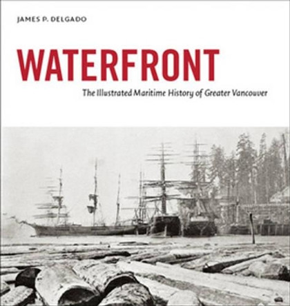 Waterfront: The Illustrated Maritime History of Greater Vancouver by James P. Delgado 9780980930436