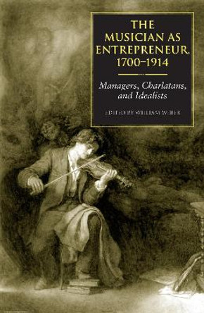 The Musician as Entrepreneur, 1700-1914: Managers, Charlatans, and Idealists by William E. Weber