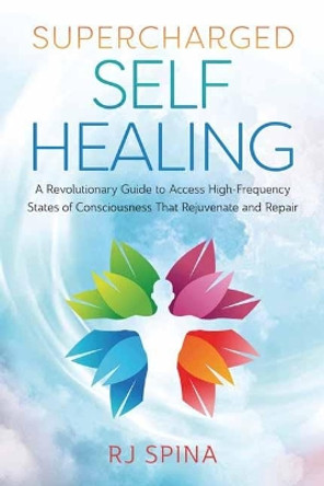 Supercharged Self-Healing: A Revolutionary Guide to Access High-Frequency States of Consciousness That Rejuvenate and Repair by Rj Spina 9780738768090