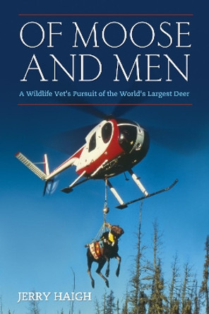 Of Moose And Men: Nearly Everything You Wanted to Know about the World's Largest Deer by Jerry Haigh 9781770410916