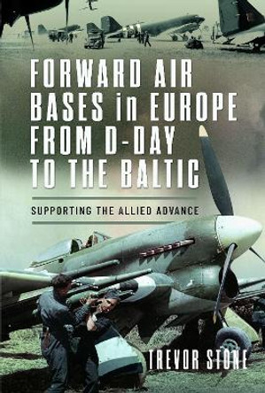 Forward Air Bases in Europe from D-Day to the Baltic: Supporting the Allied Advance by Trevor Stone 9781399010818
