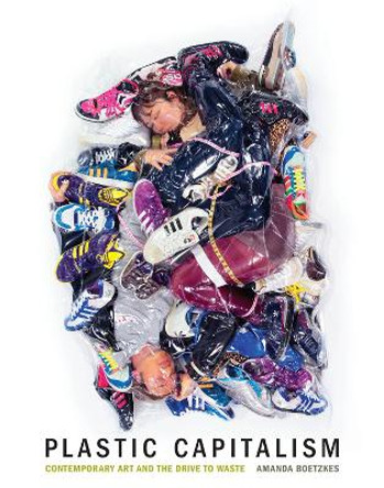 Plastic Capitalism: Contemporary Art and the Drive to Waste by Amanda Boetzkes