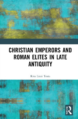 Christian Emperors and Roman Elites in Late Antiquity by Rita Lizzi Testa 9781032262512